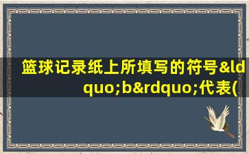 篮球记录纸上所填写的符号“b”代表( )